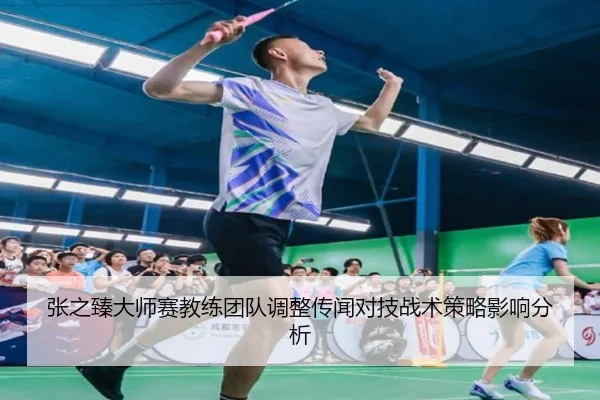 张之臻大师赛教练团队调整传闻对技战术策略影响分析